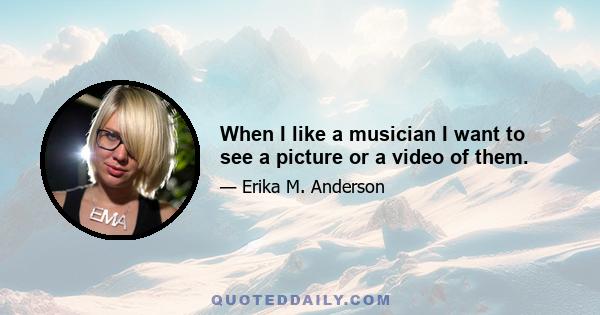 When I like a musician I want to see a picture or a video of them.