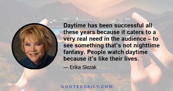 Daytime has been successful all these years because it caters to a very real need in the audience – to see something that’s not nighttime fantasy. People watch daytime because it’s like their lives.