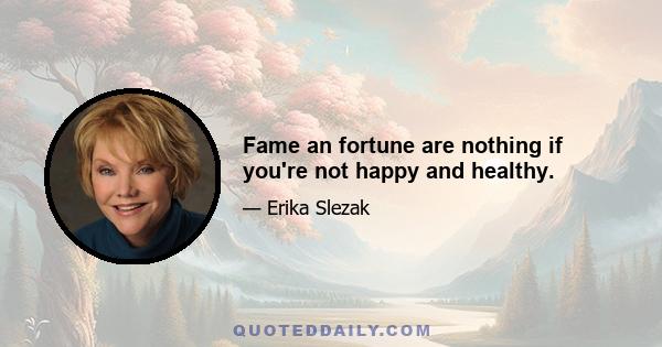 Fame an fortune are nothing if you're not happy and healthy.