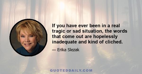 If you have ever been in a real tragic or sad situation, the words that come out are hopelessly inadequate and kind of cliched.