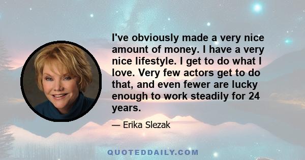 I've obviously made a very nice amount of money. I have a very nice lifestyle. I get to do what I love. Very few actors get to do that, and even fewer are lucky enough to work steadily for 24 years.