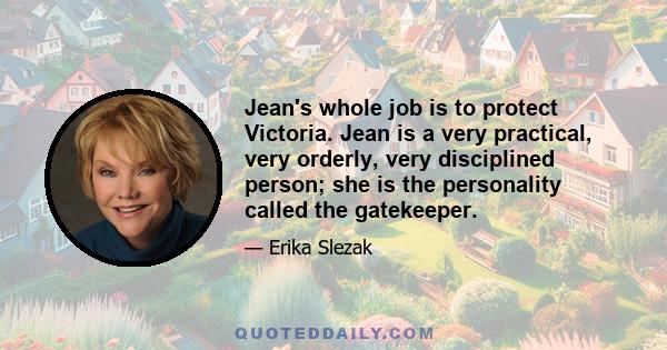 Jean's whole job is to protect Victoria. Jean is a very practical, very orderly, very disciplined person; she is the personality called the gatekeeper.