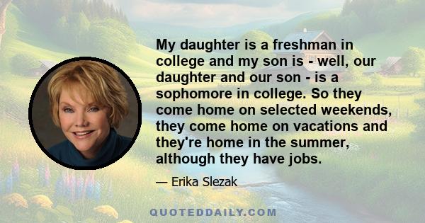 My daughter is a freshman in college and my son is - well, our daughter and our son - is a sophomore in college. So they come home on selected weekends, they come home on vacations and they're home in the summer,