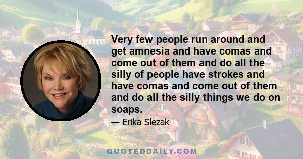 Very few people run around and get amnesia and have comas and come out of them and do all the silly of people have strokes and have comas and come out of them and do all the silly things we do on soaps.