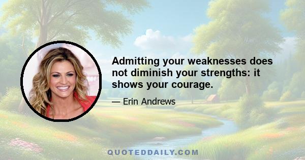 Admitting your weaknesses does not diminish your strengths: it shows your courage.