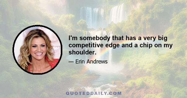 I'm somebody that has a very big competitive edge and a chip on my shoulder.