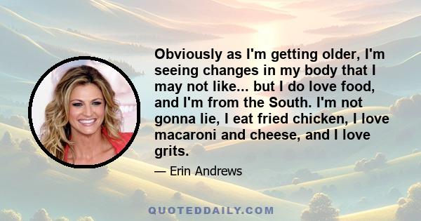 Obviously as I'm getting older, I'm seeing changes in my body that I may not like... but I do love food, and I'm from the South. I'm not gonna lie, I eat fried chicken, I love macaroni and cheese, and I love grits.