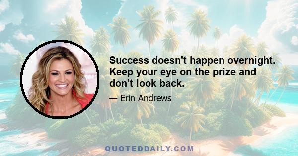 Success doesn't happen overnight. Keep your eye on the prize and don't look back.