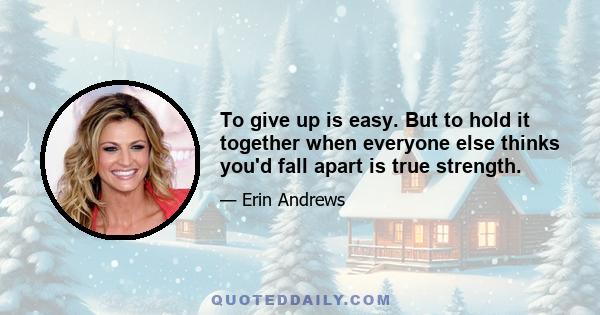 To give up is easy. But to hold it together when everyone else thinks you'd fall apart is true strength.