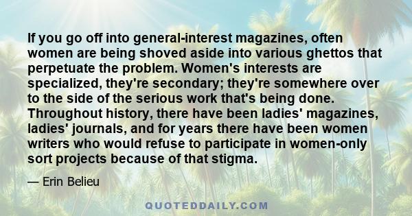 If you go off into general-interest magazines, often women are being shoved aside into various ghettos that perpetuate the problem. Women's interests are specialized, they're secondary; they're somewhere over to the