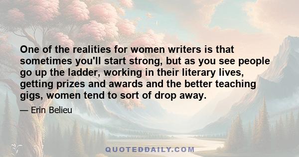 One of the realities for women writers is that sometimes you'll start strong, but as you see people go up the ladder, working in their literary lives, getting prizes and awards and the better teaching gigs, women tend