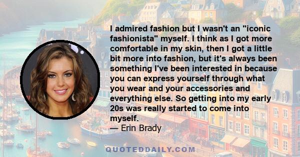 I admired fashion but I wasn't an iconic fashionista myself. I think as I got more comfortable in my skin, then I got a little bit more into fashion, but it's always been something I've been interested in because you