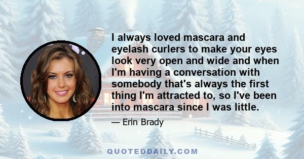 I always loved mascara and eyelash curlers to make your eyes look very open and wide and when I'm having a conversation with somebody that's always the first thing I'm attracted to, so I've been into mascara since I was 