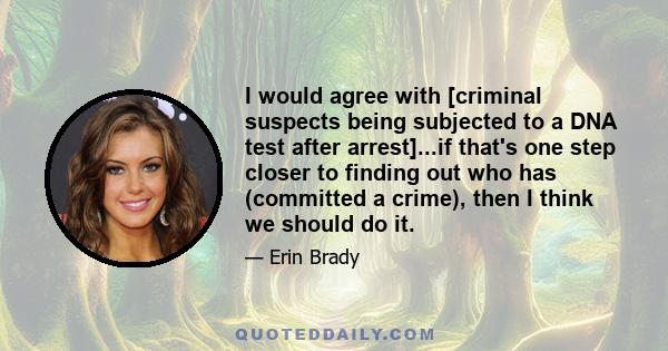 I would agree with [criminal suspects being subjected to a DNA test after arrest]...if that's one step closer to finding out who has (committed a crime), then I think we should do it.