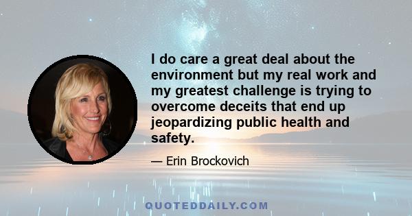 I do care a great deal about the environment but my real work and my greatest challenge is trying to overcome deceits that end up jeopardizing public health and safety.