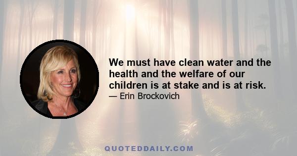 We must have clean water and the health and the welfare of our children is at stake and is at risk.