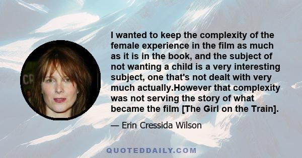 I wanted to keep the complexity of the female experience in the film as much as it is in the book, and the subject of not wanting a child is a very interesting subject, one that's not dealt with very much