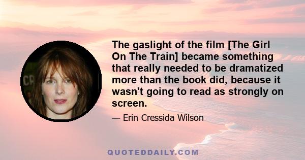 The gaslight of the film [The Girl On The Train] became something that really needed to be dramatized more than the book did, because it wasn't going to read as strongly on screen.