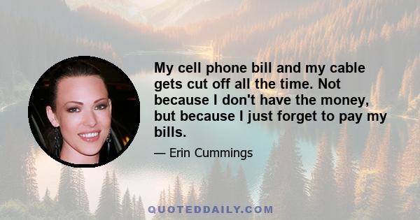 My cell phone bill and my cable gets cut off all the time. Not because I don't have the money, but because I just forget to pay my bills.