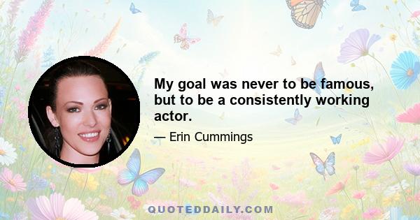 My goal was never to be famous, but to be a consistently working actor.