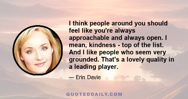 I think people around you should feel like you're always approachable and always open. I mean, kindness - top of the list. And I like people who seem very grounded. That's a lovely quality in a leading player.