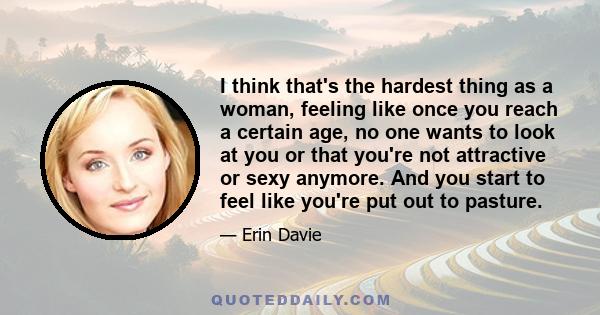 I think that's the hardest thing as a woman, feeling like once you reach a certain age, no one wants to look at you or that you're not attractive or sexy anymore. And you start to feel like you're put out to pasture.