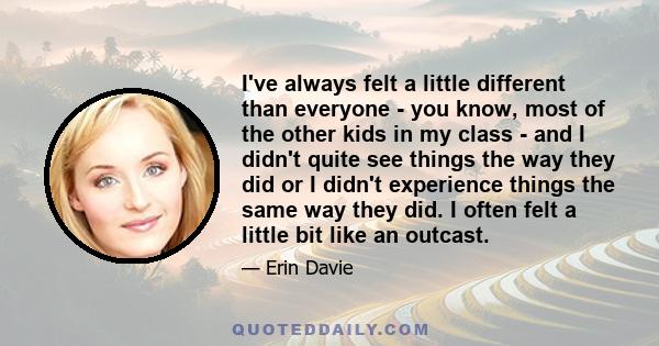 I've always felt a little different than everyone - you know, most of the other kids in my class - and I didn't quite see things the way they did or I didn't experience things the same way they did. I often felt a