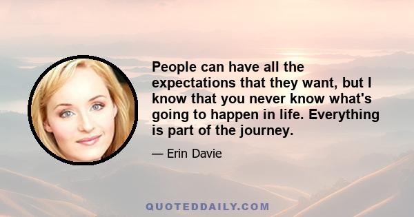 People can have all the expectations that they want, but I know that you never know what's going to happen in life. Everything is part of the journey.