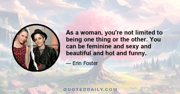 As a woman, you're not limited to being one thing or the other. You can be feminine and sexy and beautiful and hot and funny.