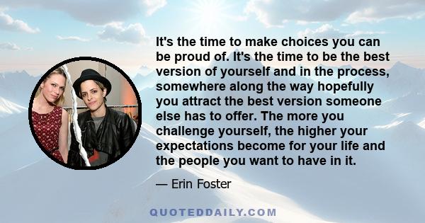 It's the time to make choices you can be proud of. It's the time to be the best version of yourself and in the process, somewhere along the way hopefully you attract the best version someone else has to offer. The more