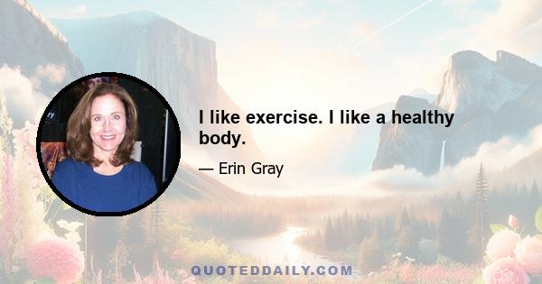 I like exercise. I like a healthy body.