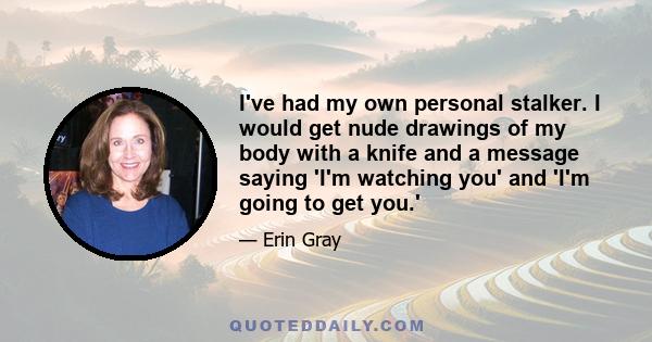 I've had my own personal stalker. I would get nude drawings of my body with a knife and a message saying 'I'm watching you' and 'I'm going to get you.'