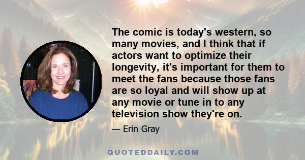 The comic is today's western, so many movies, and I think that if actors want to optimize their longevity, it's important for them to meet the fans because those fans are so loyal and will show up at any movie or tune