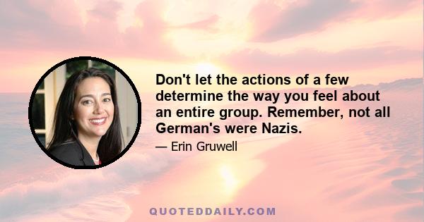 Don't let the actions of a few determine the way you feel about an entire group. Remember, not all German's were Nazis.