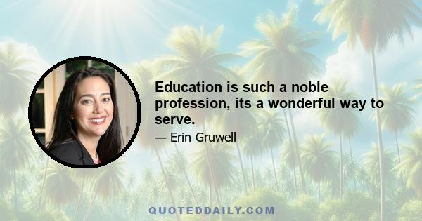 Education is such a noble profession, its a wonderful way to serve.