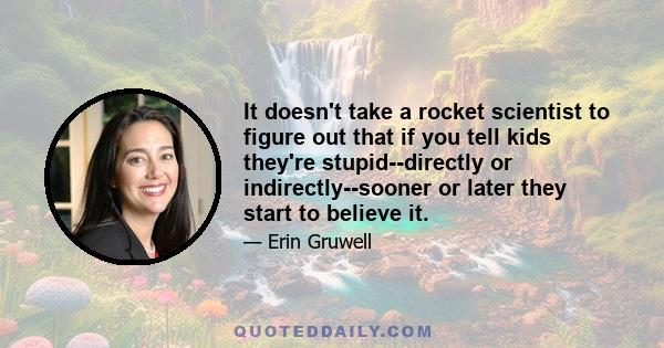 It doesn't take a rocket scientist to figure out that if you tell kids they're stupid--directly or indirectly--sooner or later they start to believe it.