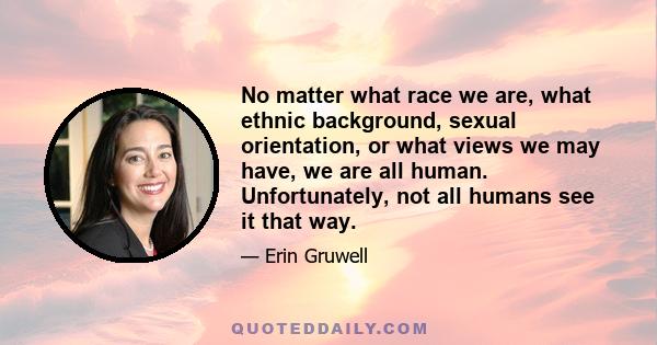 No matter what race we are, what ethnic background, sexual orientation, or what views we may have, we are all human. Unfortunately, not all humans see it that way.