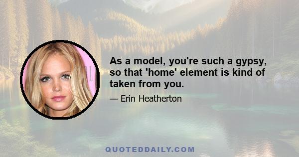 As a model, you're such a gypsy, so that 'home' element is kind of taken from you.