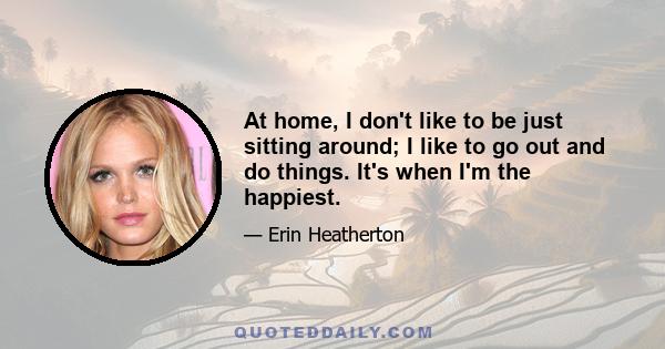 At home, I don't like to be just sitting around; I like to go out and do things. It's when I'm the happiest.