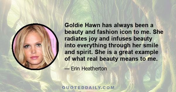 Goldie Hawn has always been a beauty and fashion icon to me. She radiates joy and infuses beauty into everything through her smile and spirit. She is a great example of what real beauty means to me.