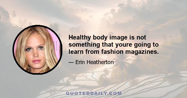 Healthy body image is not something that youre going to learn from fashion magazines.