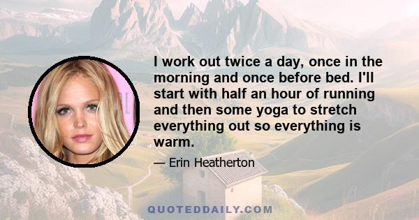 I work out twice a day, once in the morning and once before bed. I'll start with half an hour of running and then some yoga to stretch everything out so everything is warm.