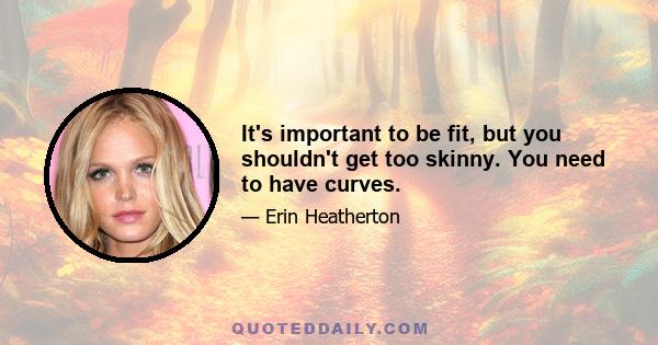 It's important to be fit, but you shouldn't get too skinny. You need to have curves.