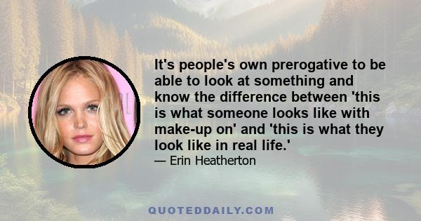 It's people's own prerogative to be able to look at something and know the difference between 'this is what someone looks like with make-up on' and 'this is what they look like in real life.'