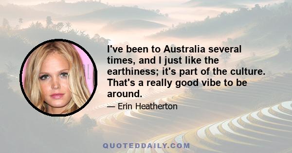 I've been to Australia several times, and I just like the earthiness; it's part of the culture. That's a really good vibe to be around.