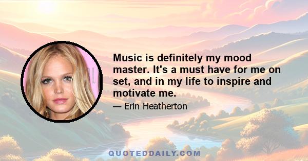 Music is definitely my mood master. It's a must have for me on set, and in my life to inspire and motivate me.