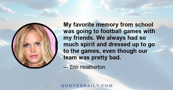 My favorite memory from school was going to football games with my friends. We always had so much spirit and dressed up to go to the games, even though our team was pretty bad.