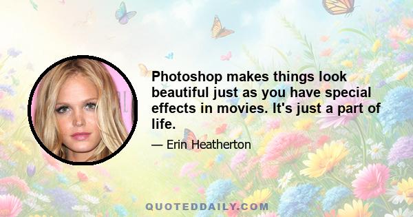 Photoshop makes things look beautiful just as you have special effects in movies. It's just a part of life.