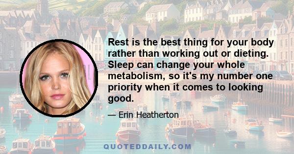 Rest is the best thing for your body rather than working out or dieting. Sleep can change your whole metabolism, so it's my number one priority when it comes to looking good.