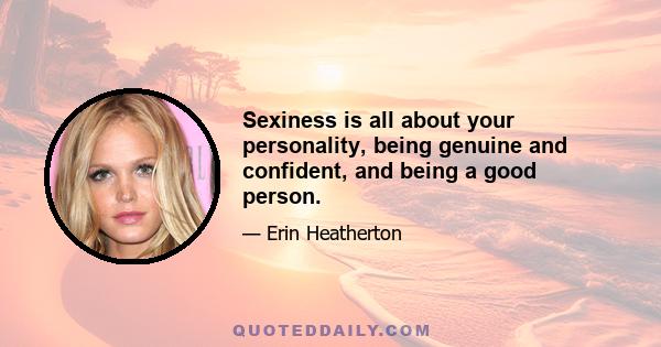 Sexiness is all about your personality, being genuine and confident, and being a good person.